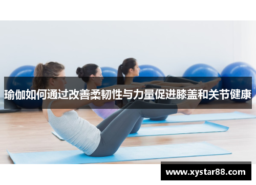 瑜伽如何通过改善柔韧性与力量促进膝盖和关节健康